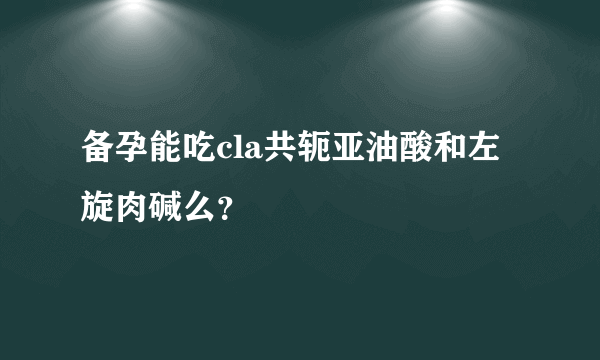 备孕能吃cla共轭亚油酸和左旋肉碱么？