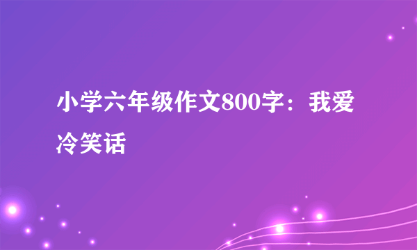 小学六年级作文800字：我爱冷笑话