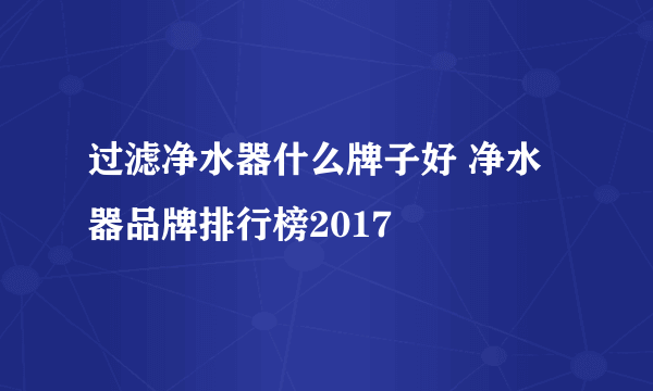 过滤净水器什么牌子好 净水器品牌排行榜2017