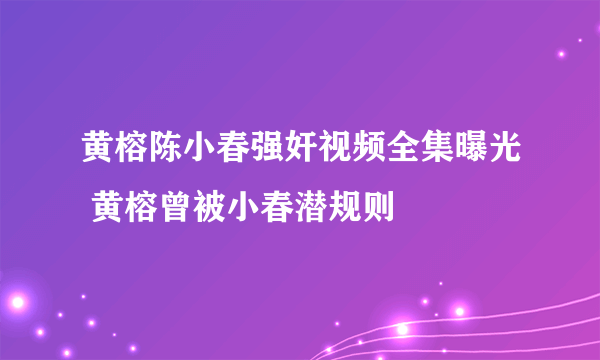 黄榕陈小春强奸视频全集曝光 黄榕曾被小春潜规则