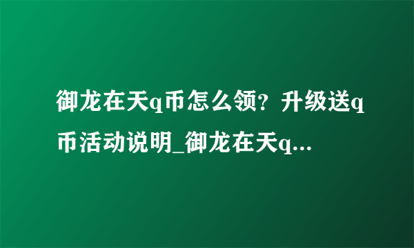 御龙在天q币怎么领？升级送q币活动说明_御龙在天q币活动说明_飞外网