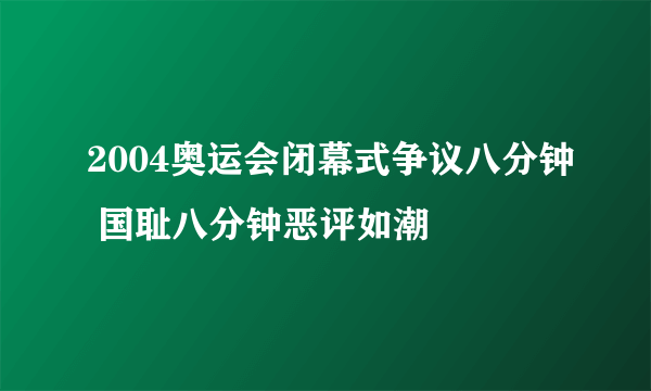 2004奥运会闭幕式争议八分钟 国耻八分钟恶评如潮