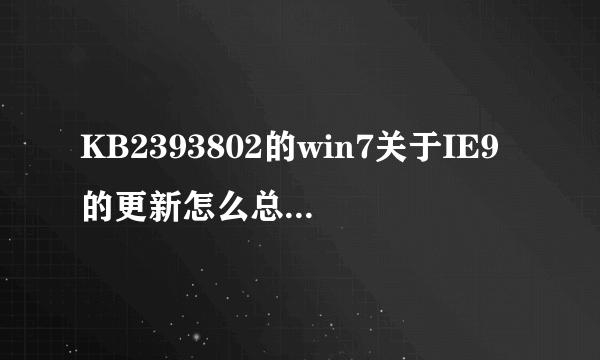 KB2393802的win7关于IE9的更新怎么总是安装失败啊?求指导啊