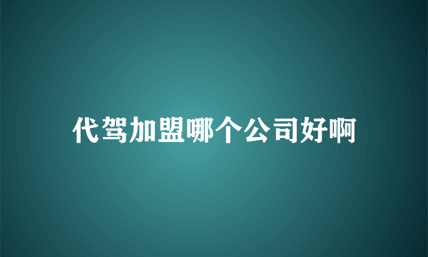 代驾加盟哪个公司好啊