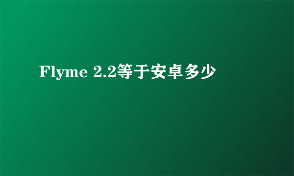 Flyme 2.2等于安卓多少