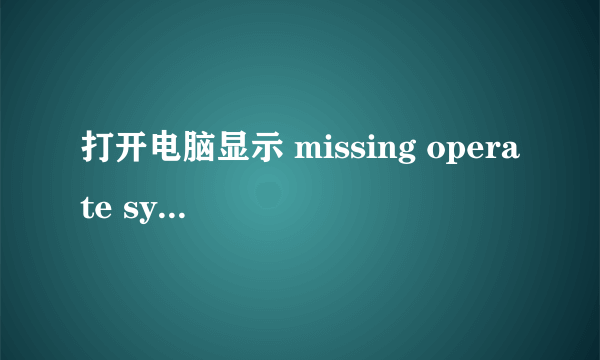 打开电脑显示 missing operate system 为什么?