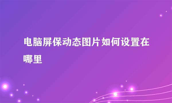 电脑屏保动态图片如何设置在哪里