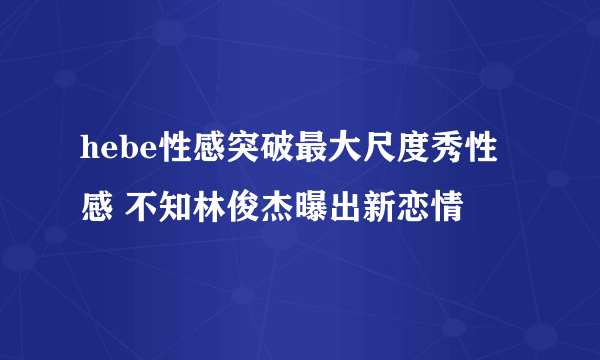 hebe性感突破最大尺度秀性感 不知林俊杰曝出新恋情