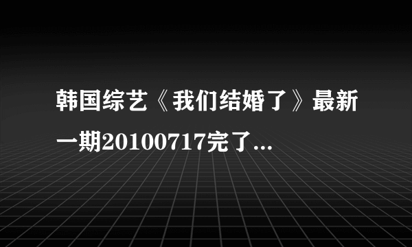 韩国综艺《我们结婚了》最新一期20100717完了介绍的那个综艺节目是什么？