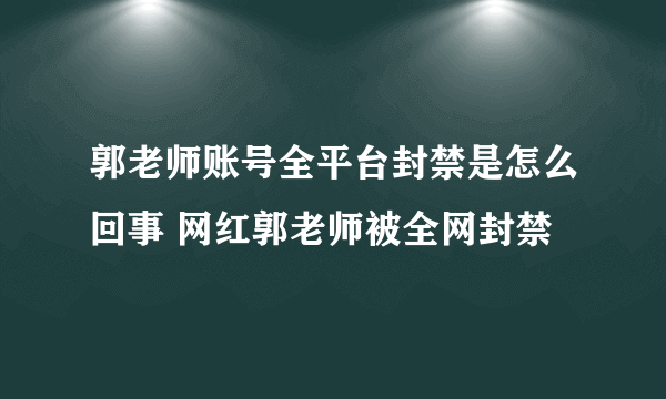 郭老师账号全平台封禁是怎么回事 网红郭老师被全网封禁