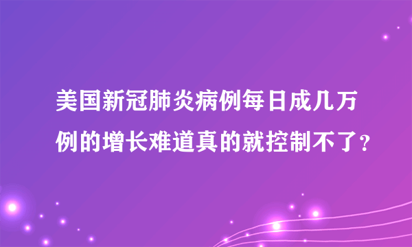 美国新冠肺炎病例每日成几万例的增长难道真的就控制不了？