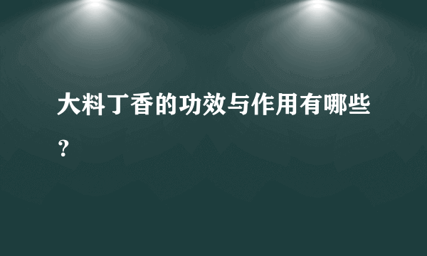 大料丁香的功效与作用有哪些？