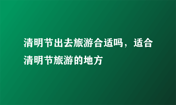 清明节出去旅游合适吗，适合清明节旅游的地方