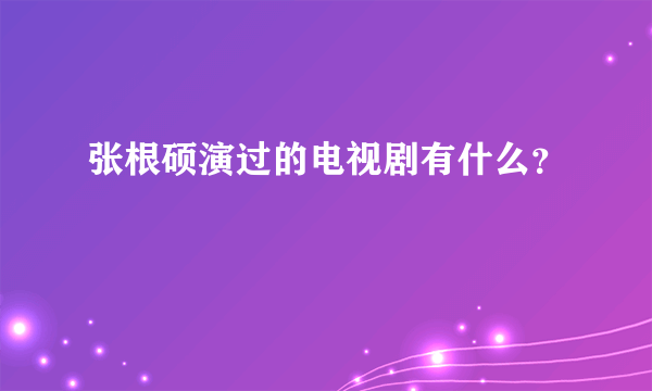 张根硕演过的电视剧有什么？