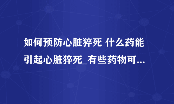 如何预防心脏猝死 什么药能引起心脏猝死_有些药物可诱发心脏病猝死