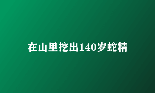 在山里挖出140岁蛇精