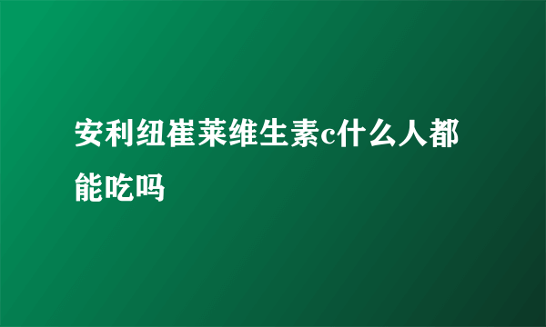 安利纽崔莱维生素c什么人都能吃吗