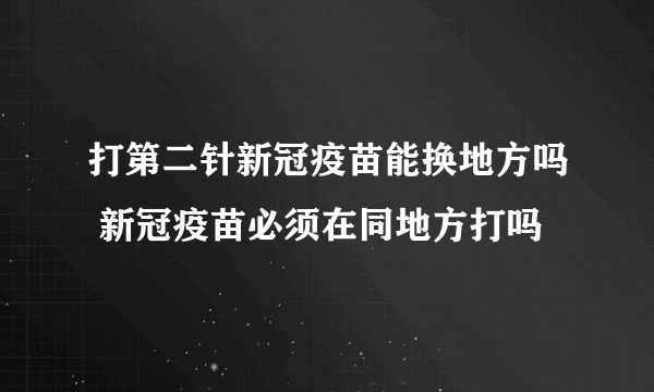 打第二针新冠疫苗能换地方吗 新冠疫苗必须在同地方打吗