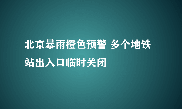 北京暴雨橙色预警 多个地铁站出入口临时关闭