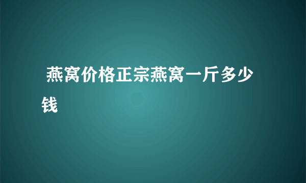  燕窝价格正宗燕窝一斤多少钱