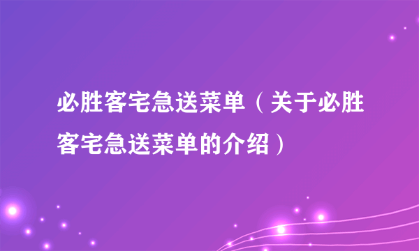 必胜客宅急送菜单（关于必胜客宅急送菜单的介绍）