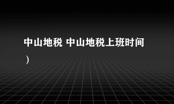 中山地税 中山地税上班时间）