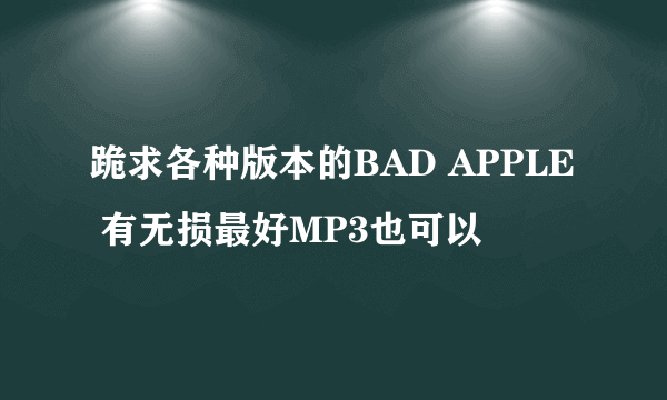 跪求各种版本的BAD APPLE 有无损最好MP3也可以