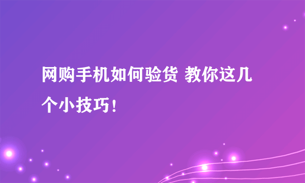 网购手机如何验货 教你这几个小技巧！