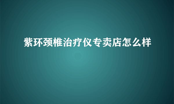 紫环颈椎治疗仪专卖店怎么样