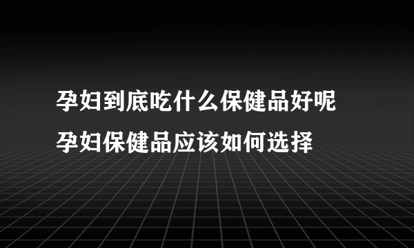 孕妇到底吃什么保健品好呢 孕妇保健品应该如何选择