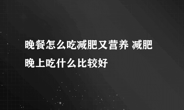 晚餐怎么吃减肥又营养 减肥晚上吃什么比较好