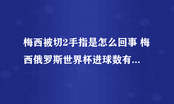 梅西被切2手指是怎么回事 梅西俄罗斯世界杯进球数有多少能封王吗