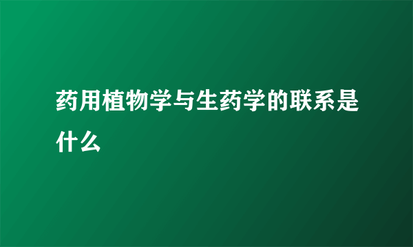 药用植物学与生药学的联系是什么