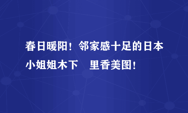 春日暖阳！邻家感十足的日本小姐姐木下絵里香美图！