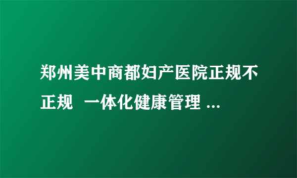 郑州美中商都妇产医院正规不正规  一体化健康管理 全心致力于女性健康的守护