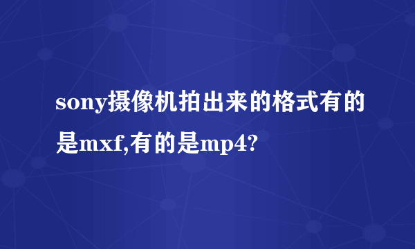 sony摄像机拍出来的格式有的是mxf,有的是mp4?