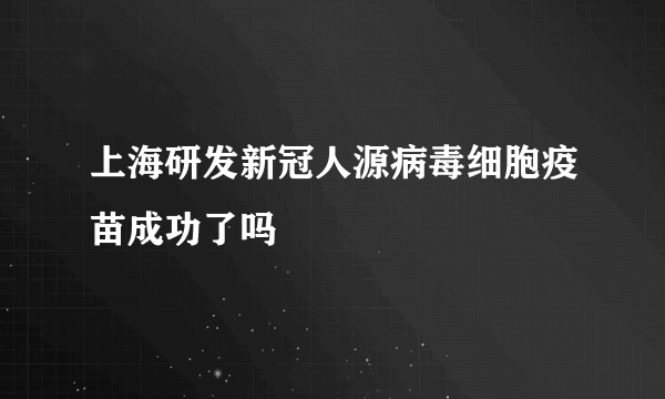 上海研发新冠人源病毒细胞疫苗成功了吗