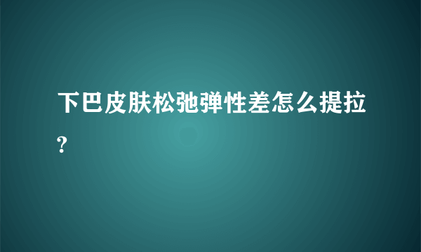 下巴皮肤松弛弹性差怎么提拉?