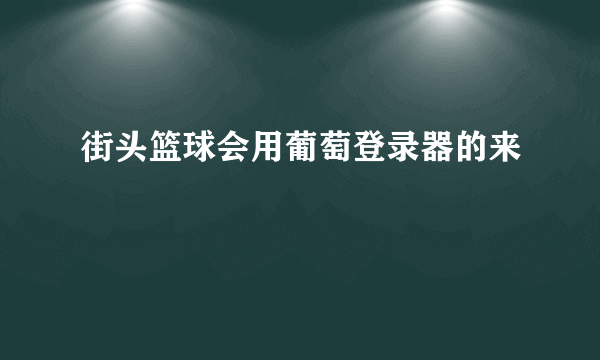 街头篮球会用葡萄登录器的来