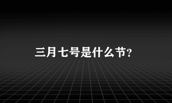 三月七号是什么节？