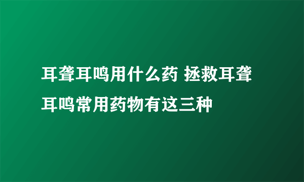 耳聋耳鸣用什么药 拯救耳聋耳鸣常用药物有这三种