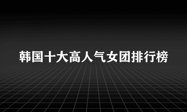 韩国十大高人气女团排行榜