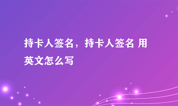 持卡人签名，持卡人签名 用 英文怎么写