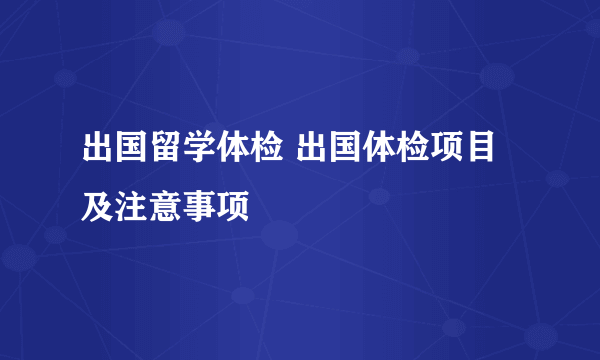 出国留学体检 出国体检项目及注意事项