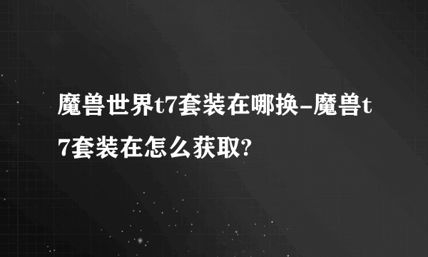 魔兽世界t7套装在哪换-魔兽t7套装在怎么获取?