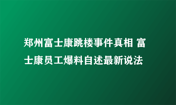 郑州富士康跳楼事件真相 富士康员工爆料自述最新说法