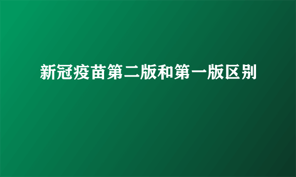 新冠疫苗第二版和第一版区别