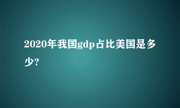 2020年我国gdp占比美国是多少?