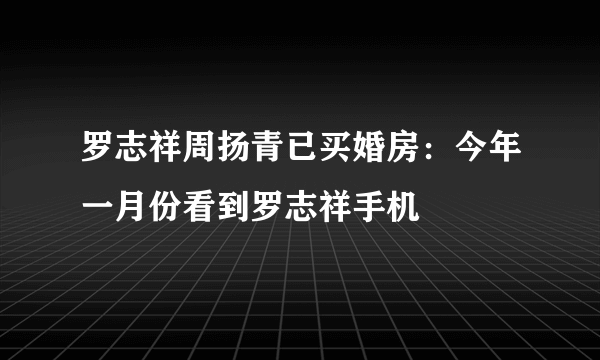 罗志祥周扬青已买婚房：今年一月份看到罗志祥手机