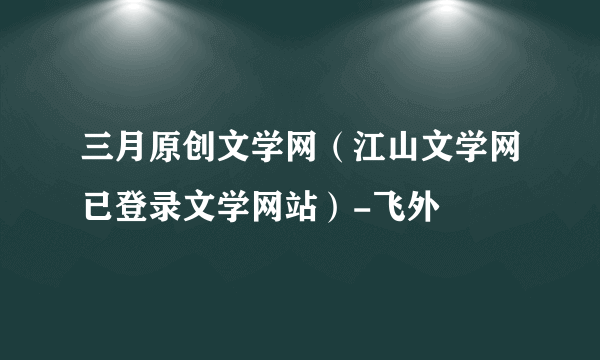 三月原创文学网（江山文学网已登录文学网站）-飞外